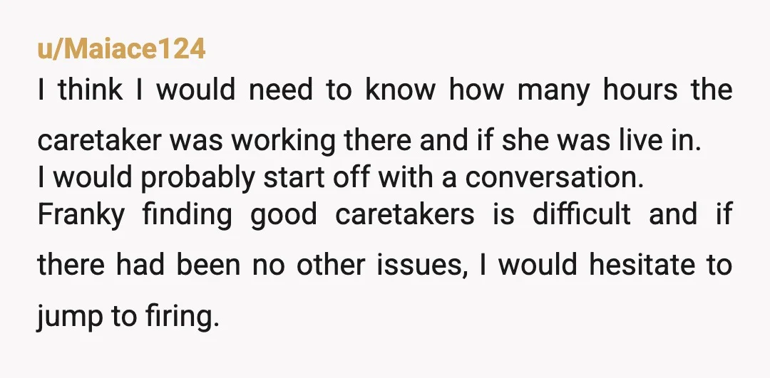 u/Maiace124 I think I would need to know how many hours the caretaker was working there and if she was live in. I would probably start off with a conversation....