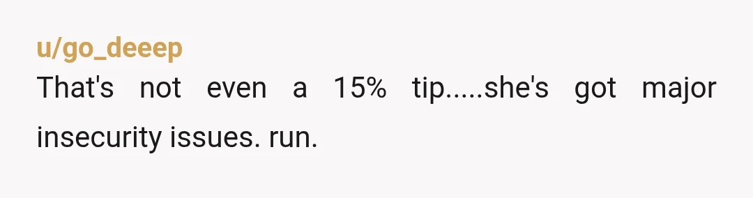 u/go_deeep
That's not even a 15% tip.....she's got major insecurity issues. run.