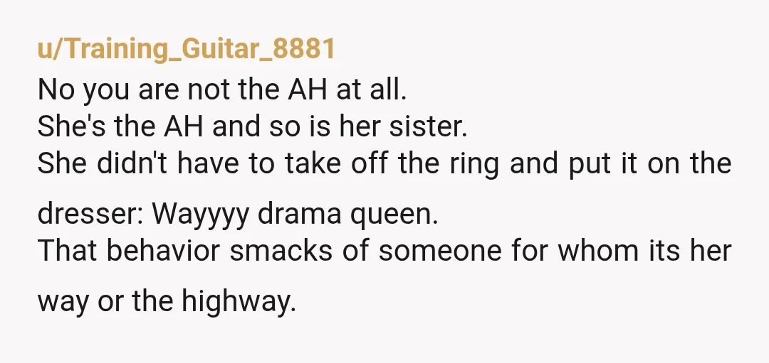 u/Training_Guitar_8881 No you are not the AH at all. She's the AH and so is her sister. She didn't have to take off the ring and put it on the...