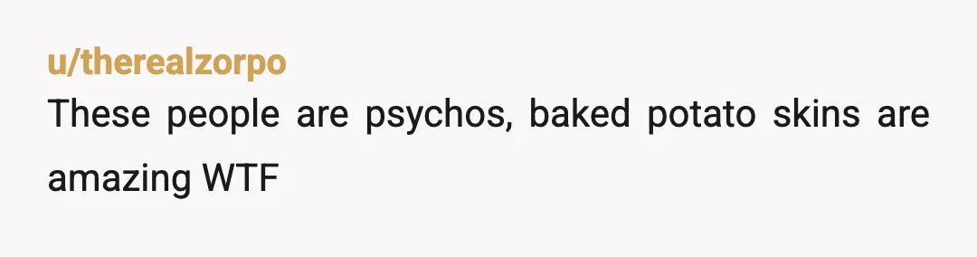 u/Affectionate_Beach45 What did I just read? The mom vomited because you ate the skin of a baked potato, which is edible and quite nutritious? Not just that, but she served...