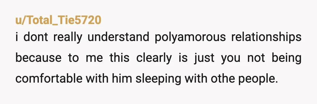 u/Total_Tie5720
i dont really understand polyamorous relationships because to me this clearly is just you not being comfortable with him sleeping with othe people.