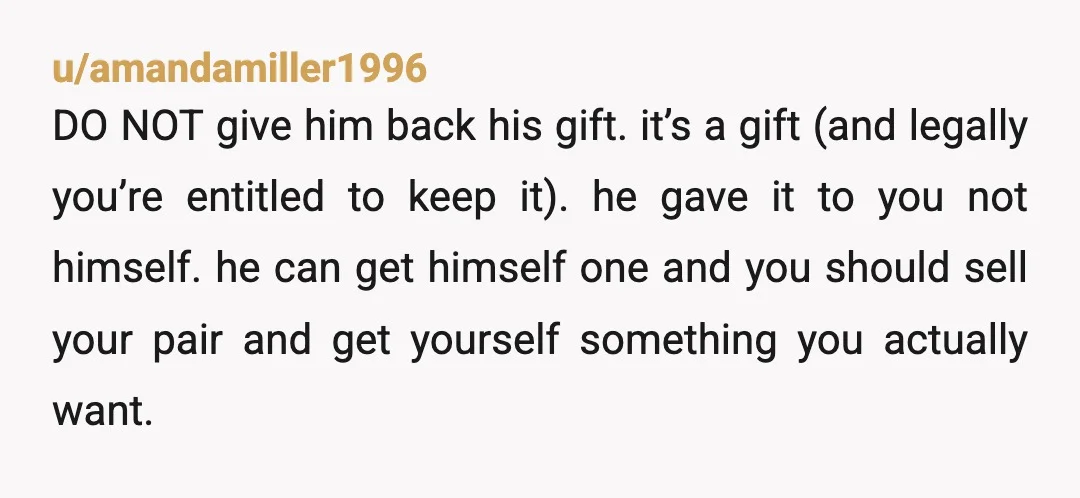 u/amandamiller1996 DO NOT give him back his gift. it’s a gift (and legally you’re entitled to keep it). he gave it to you not himself. he can get himself one...