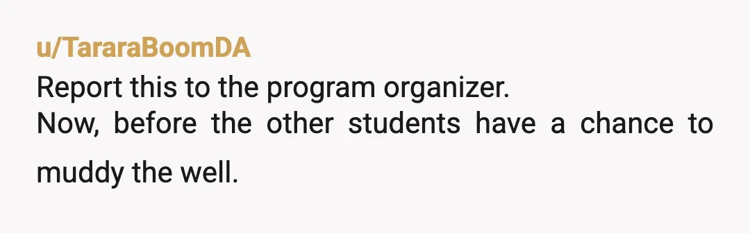 u/TararaBoomDA
Report this to the program organizer.
Now, before the other students have a chance to muddy the well.