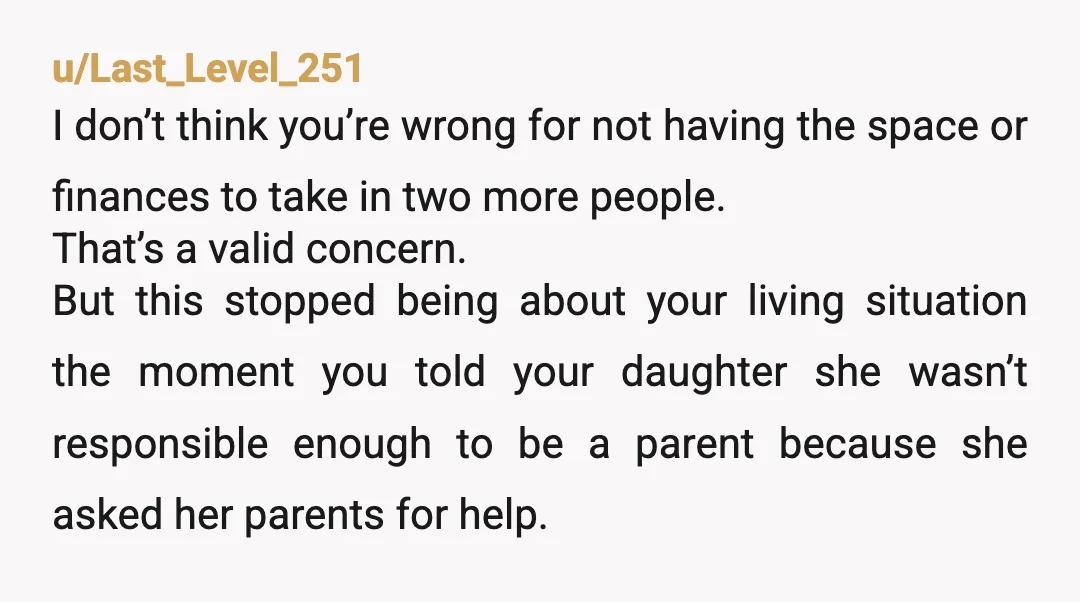 u/Last_Level_251 I don’t think you’re wrong for not having the space or finances to take in two more people. That’s a valid concern. But this stopped being about your living...