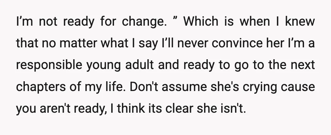 I’m not ready for change. ” Which is when I knew that no matter what I say I’ll never convince her I’m a responsible young adult and ready to go...