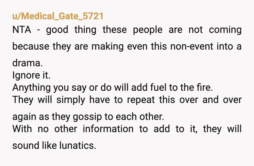 u/Medical_Gate_5721 NTA - good thing these people are not coming because they are making even this non-event into a drama. Ignore it. Anything you say or do will add fuel...
