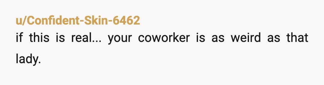 u/Confident-Skin-6462
if this is real... your coworker is as weird as that lady.
