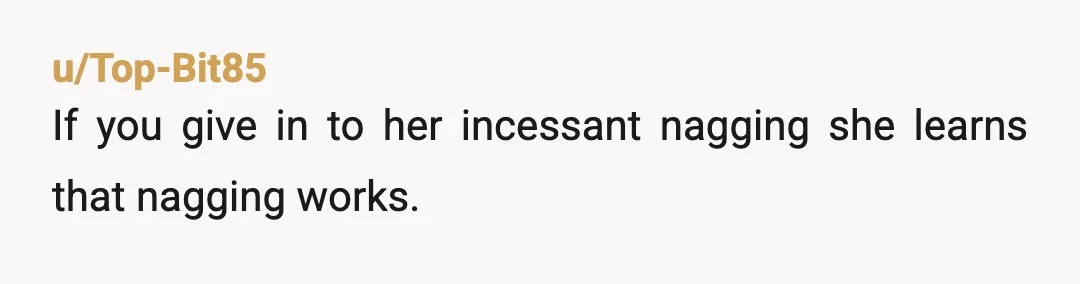u/Top-Bit85
If you give in to her incessant nagging she learns that nagging works.