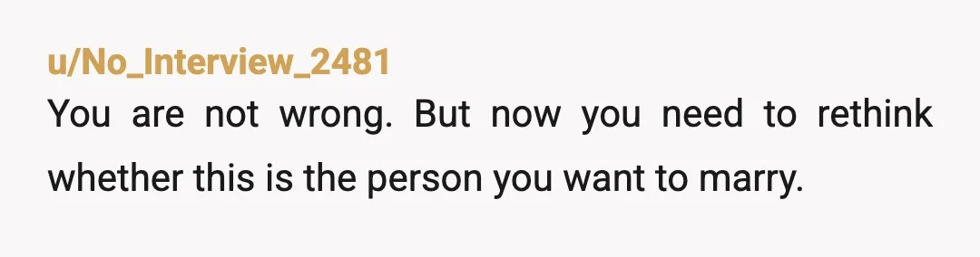 u/No_Interview_2481
You are not wrong. But now you need to rethink whether this is the person you want to marry.