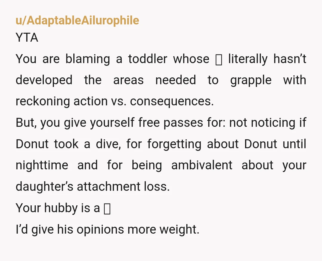 u/dormsta
YTA.
You’re pathologizing childhood and insisting she use part of her brain that won’t develop for at least another few years.
WTF man