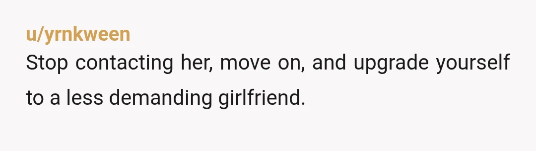 u/BriefEquipment8 You didn’t state your ages, but the immaturity she’s shown should be a dealbreaker. If she can’t be more understanding, supportive and flexible after you lost your job and...