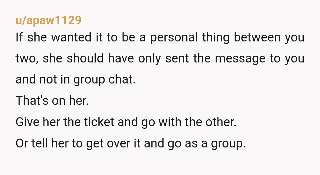 u/PyroNine9 NTJ There is no extra ticket. There are three tickets and each person has paid for theirs leaving no extras. She may, of course, have the ticket she paid...