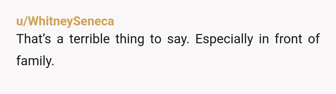 u/Mysterious_Fall5714 Yeah I wouldn’t find that funny in the least. You implied that your wife’s family were ill mannered and socially inept compared to your family. While in her own...
