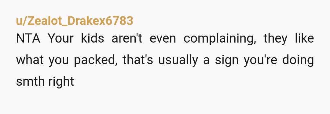 u/Zealot_Drakex6783
NTA Your kids aren't even complaining, they like what you packed, that's usually a sign you're doing smth right