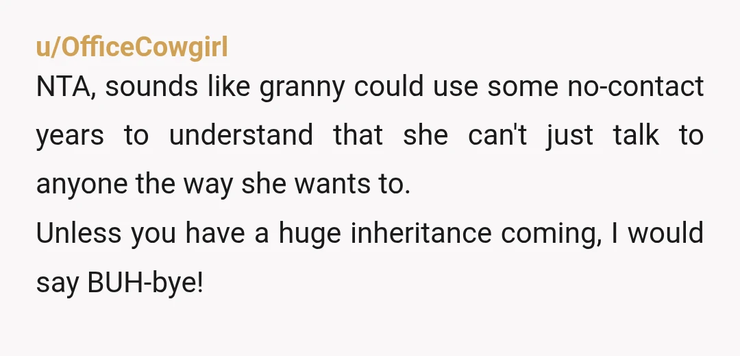 Ill like you more after this phase Guess what Granny, Ill like you more when you shut up. NTA stand your ground, enjoy your peace. And live your best life...