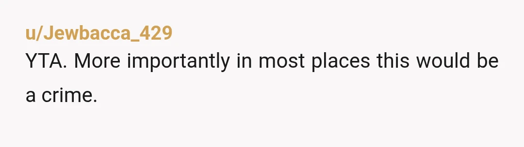 u/dontygrimm
Dude... yta and not a smart one.
This is highly illegal and incredibly intrusive.
Period...you say she has mental health issues you need to look in a mirror