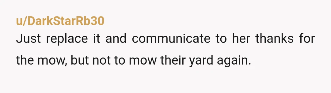 u/Training-Eye-2917 Don’t like the title “Damaged sprinkler System” when she damaged one sprinkler head. Potentially 1000’s vs 5-10. Click bait? Tell her to stay off property, replace broken sprinkler, call...