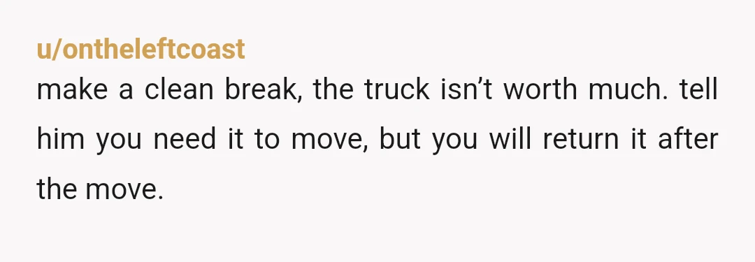 u/ontheleftcoast
make a clean break, the truck isn’t worth much. tell him you need it to move, but you will return it after the move.
