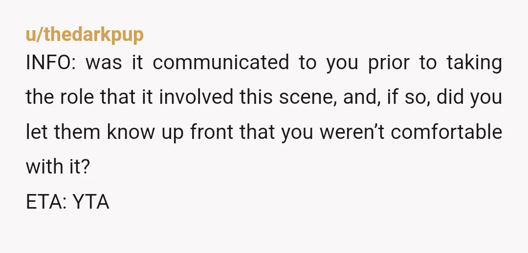 u/thedarkpup INFO: was it communicated to you prior to taking the role that it involved this scene, and, if so, did you let them know up front that you weren’t...