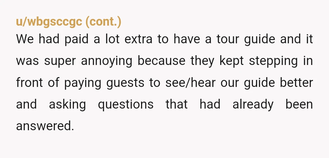 u/No-Appearance6463 YTA. The guide is paid to work with a group of a particular size. The group members paid to be on a tour with a group of a particular...