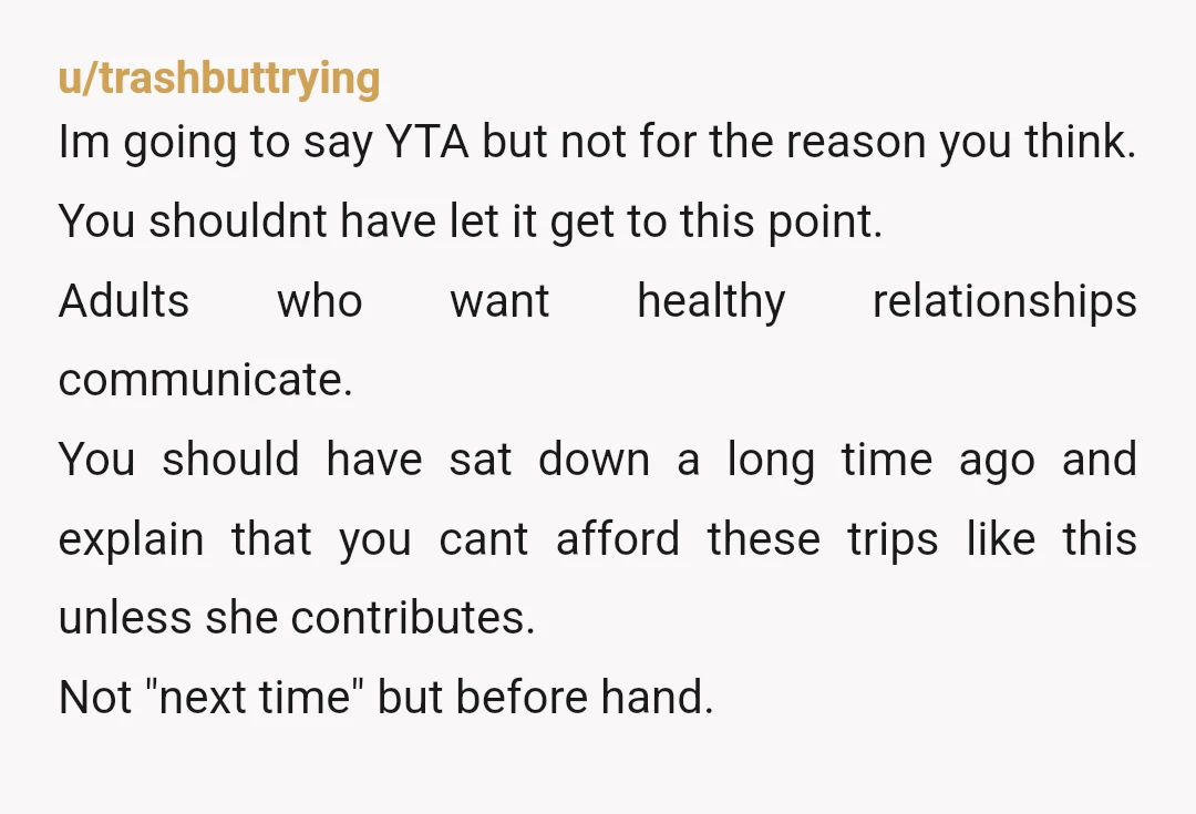 u/trashbuttrying Im going to say YTA but not for the reason you think. You shouldnt have let it get to this point. Adults who want healthy relationships communicate. You should...