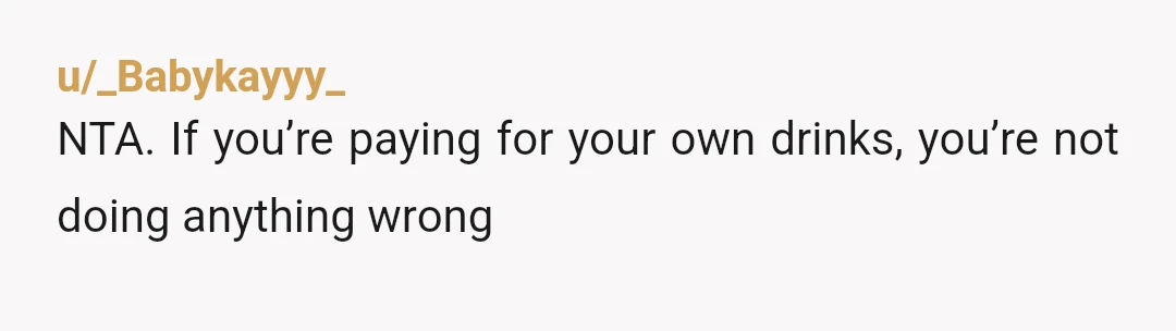 u/_Babykayyy_
NTA. If you’re paying for your own drinks, you’re not doing anything wrong