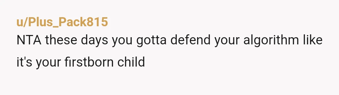 u/Plus_Pack815
NTA these days you gotta defend your algorithm like it's your firstborn child