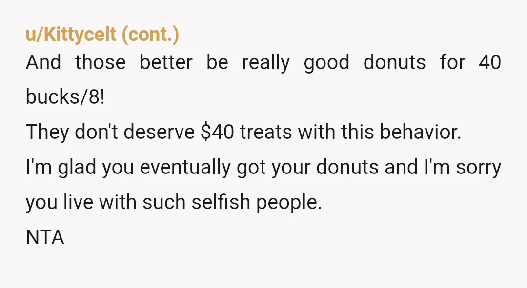 u/Clear-Cabinet7167 Your response should have been along the lines of: 1. if you lot want me to get donuts again then you need to stump up the cash, including $10...