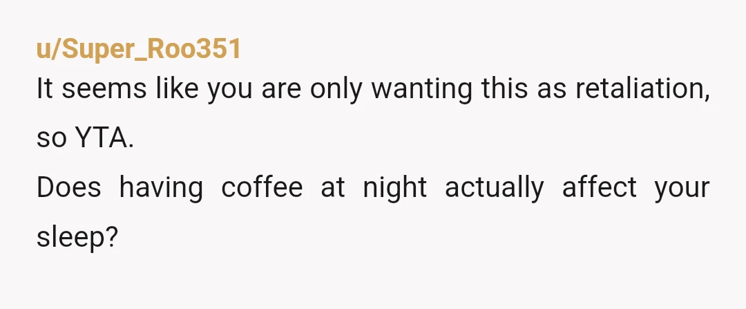 u/ThoseSixFish Entirely depends on whether a) drinking coffee does interfere with your (and her) sleep, and b) whether drinking coke interferes with her sleep. The problem isn't insisting that everyone...