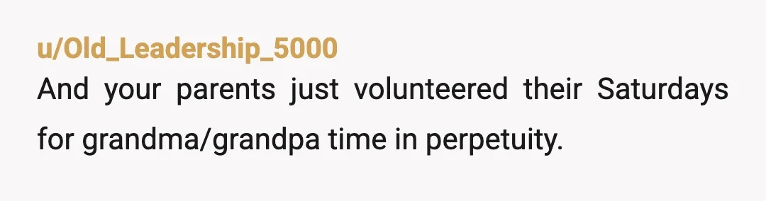 u/Old_Leadership_5000
And your parents just volunteered their Saturdays for grandma/grandpa time in perpetuity.