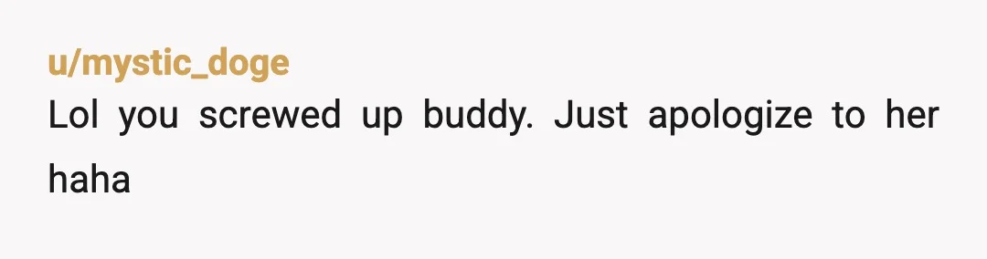 u/mystic_doge
Lol you screwed up buddy. Just apologize to her haha