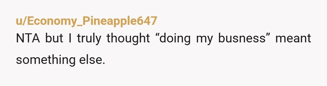 u/Economy_Pineapple647
NTA but I truly thought “doing my busness” meant something else.