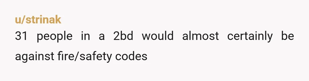 u/strinak
31 people in a 2bd would almost certainly be against fire/safety codes