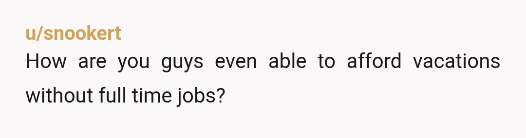 u/snookert
How are you guys even able to afford vacations without full time jobs? 