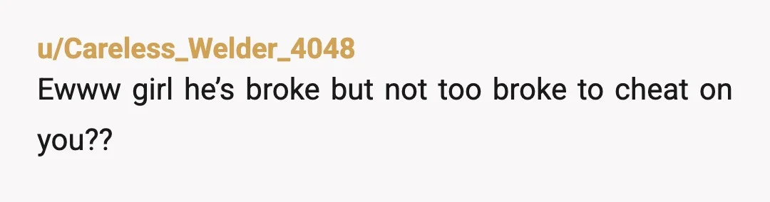 u/Careless_Welder_4048
Ewww girl he’s broke but not too broke to cheat on you??