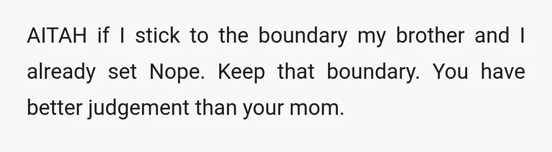 AITAH if I stick to the boundary my brother and I already set Nope. Keep that boundary. You have better judgement than your mom.