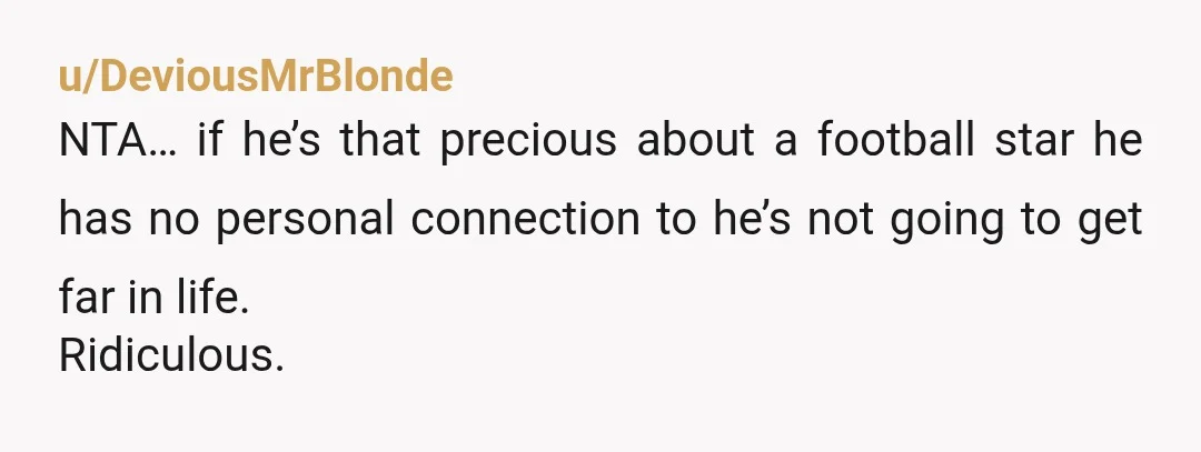 u/DeviousMrBlonde
NTA… if he’s that precious about a football star he has no personal connection to he’s not going to get far in life.
Ridiculous.