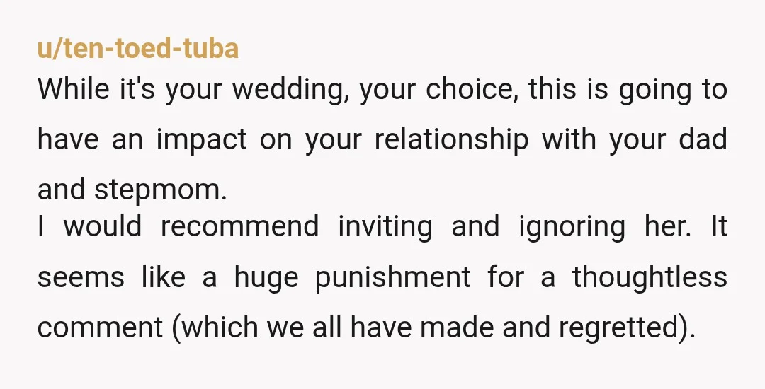 u/ten-toed-tuba While it's your wedding, your choice, this is going to have an impact on your relationship with your dad and stepmom. I would recommend inviting and ignoring her. It...