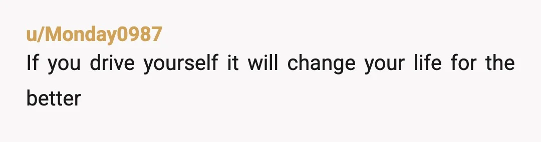u/Monday0987
If you drive yourself it will change your life for the better