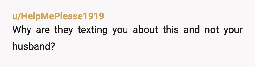 u/HelpMePlease1919
Why are they texting you about this and not your husband?