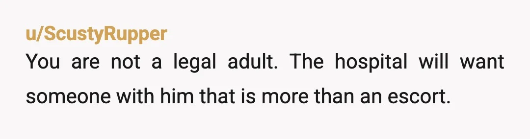 u/ScustyRupper
You are not a legal adult. The hospital will want someone with him that is more than an escort.