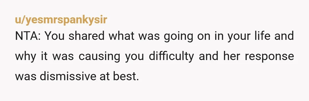 u/yesmrspankysir
NTA: You shared what was going on in your life and why it was causing you difficulty and her response was dismissive at best.