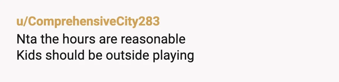 u/ComprehensiveCity283
Nta the hours are reasonable
Kids should be outside playing