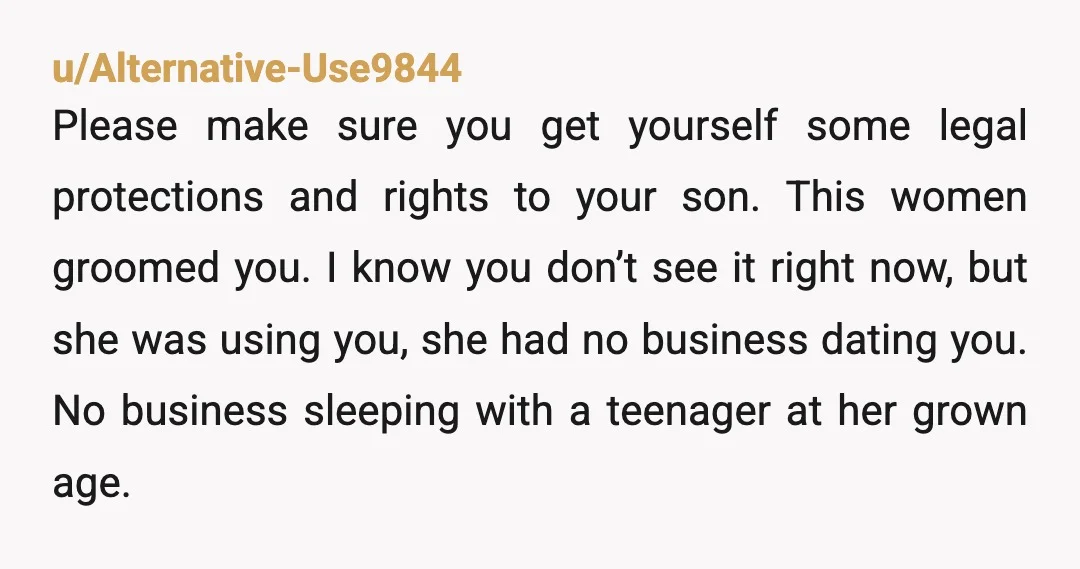 u/Alternative-Use9844 Please make sure you get yourself some legal protections and rights to your son. This women groomed you. I know you don’t see it right now, but she was...