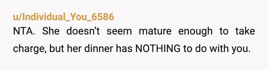 u/Individual_You_6586
NTA. She doesn’t seem mature enough to take charge, but her dinner has NOTHING to do with you.Â