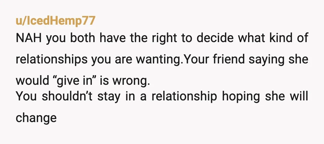 u/IcedHemp77 NAH you both have the right to decide what kind of relationships you are wanting.Your friend saying she would “give in” is wrong. You shouldn’t stay in a relationship...