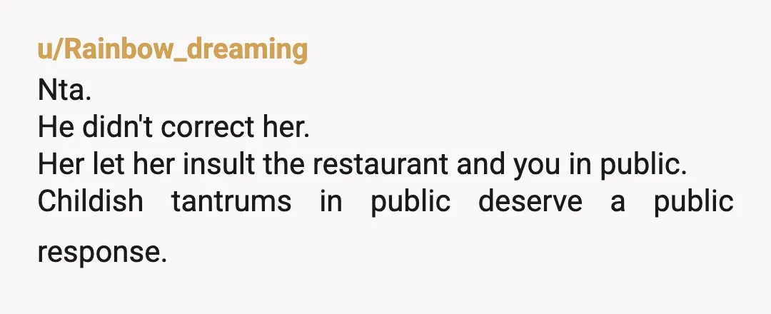 u/Rainbow_dreaming
Nta.
He didn't correct her.
Her let her insult the restaurant and you in public.
Childish tantrums in public deserve a public response.