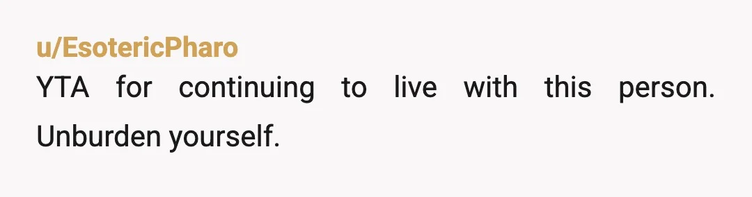 u/EsotericPharo
YTA for continuing to live with this person. Unburden yourself.