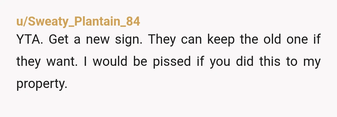 u/Rollonnextyear
Yes, YTA, you took someone else's belongings without their consent and due to that it got broken.
You owe them a new sign