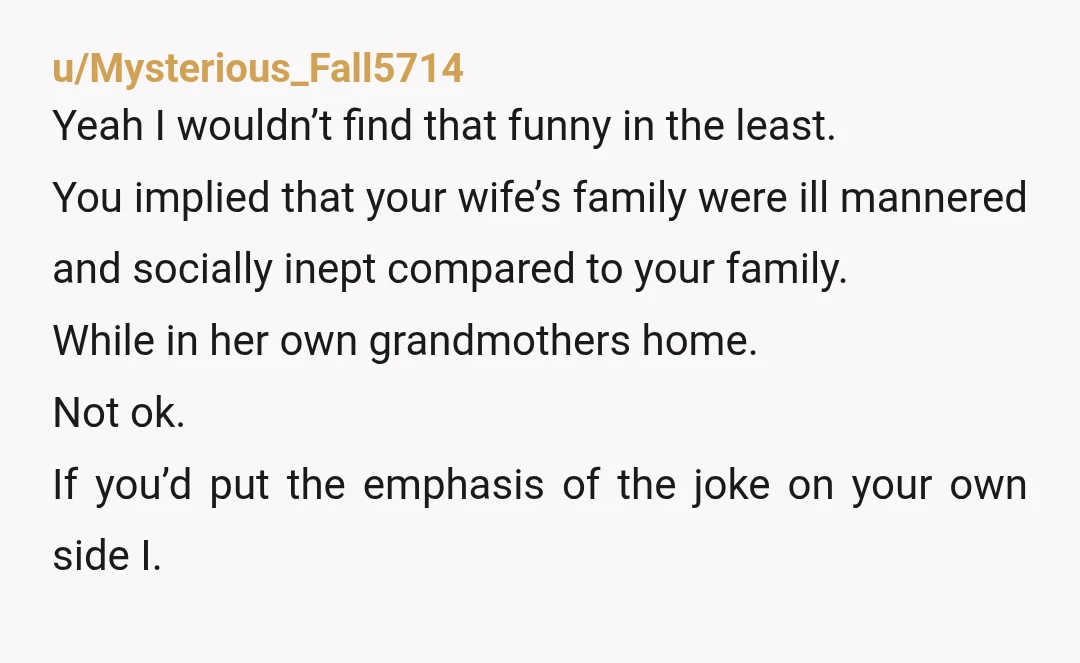 u/KenjoKjetting YTA. If labelling your own family “royal court” and your wife’s family “savages” is your idea of a joke, I can understand your wife’s reaction. I get that your...
